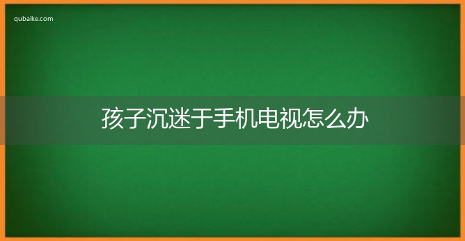 孩子沉迷于手机电视怎么办