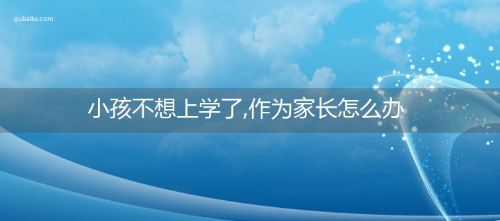 小孩不想上学了,作为家长怎么办