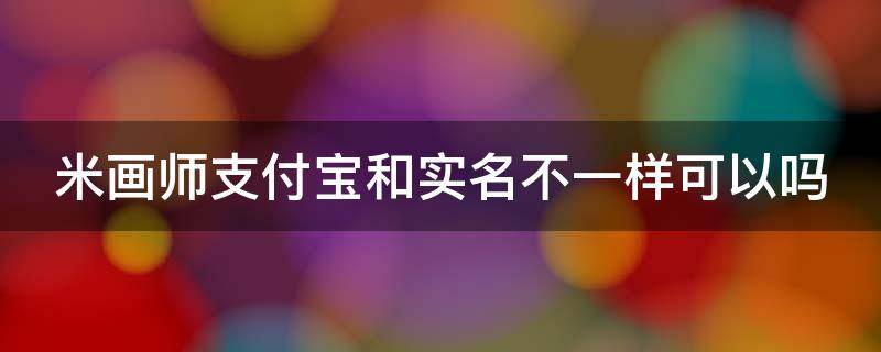 米画师支付宝和实名不一样可以吗