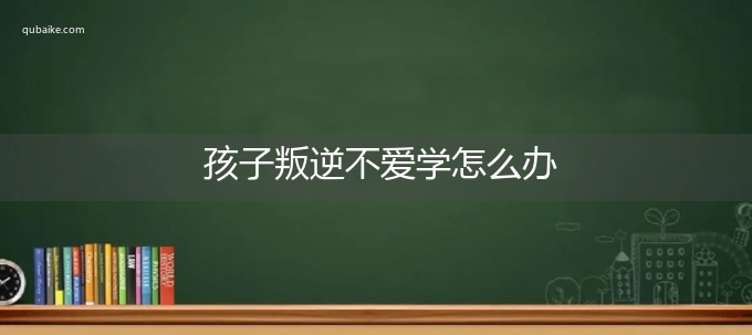 孩子叛逆不爱学怎么办