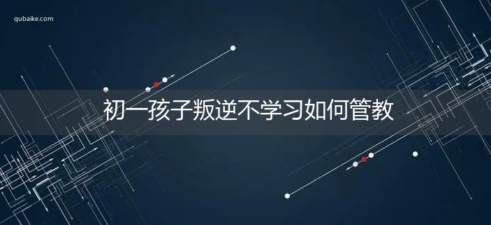 初一孩子叛逆不学习如何管教