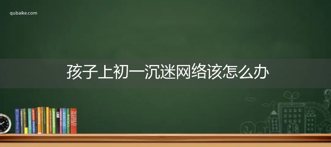 孩子上初一沉迷网络该怎么办