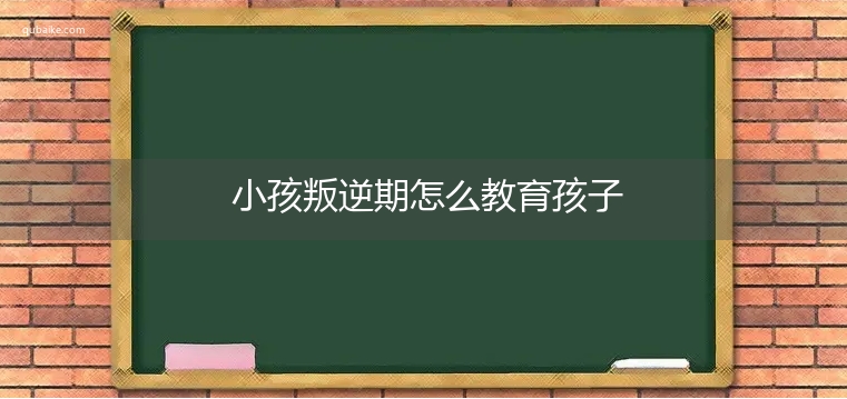 小孩叛逆期怎么教育孩子