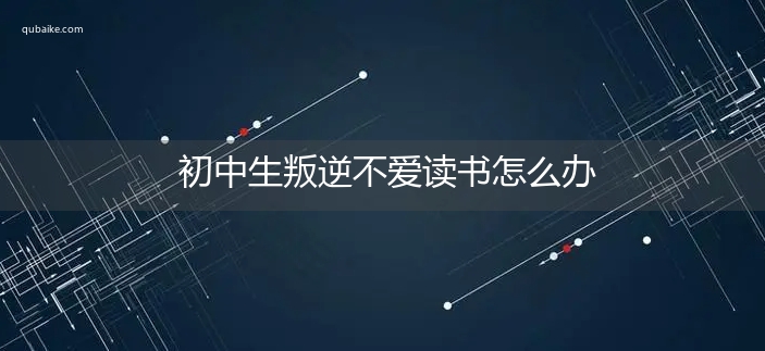 初中生叛逆不爱读书怎么办