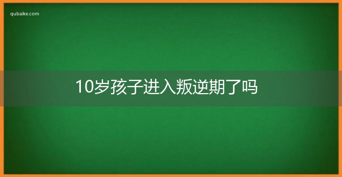 10岁孩子进入叛逆期了吗