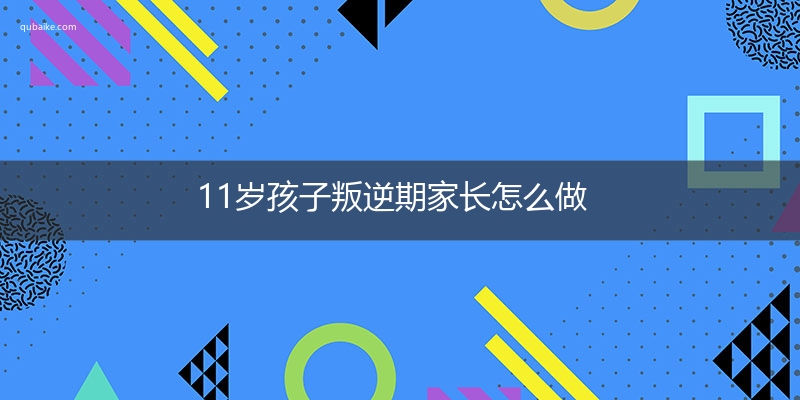 11岁孩子叛逆期家长怎么做