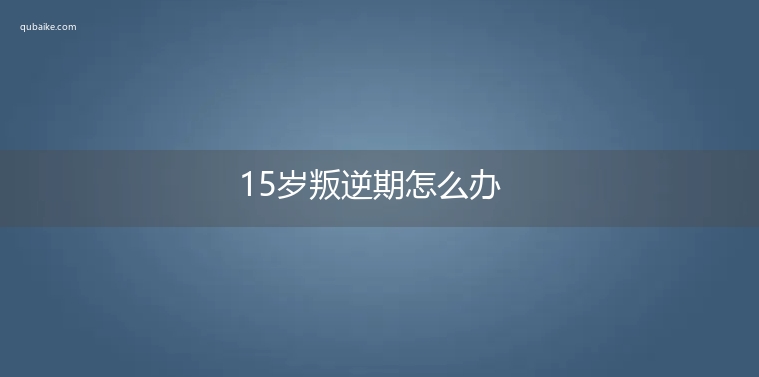 15岁叛逆期怎么办