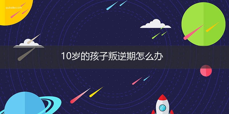 10岁的孩子叛逆期怎么办