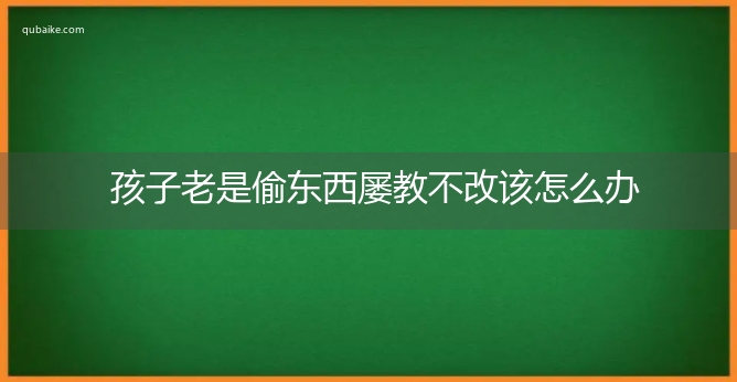 孩子老是偷东西屡教不改该怎么办