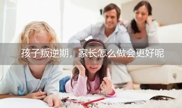 孩子叛逆期，家长怎么做会更好呢