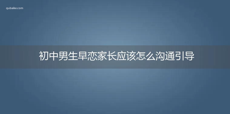 初中男生早恋家长应该怎么沟通引导