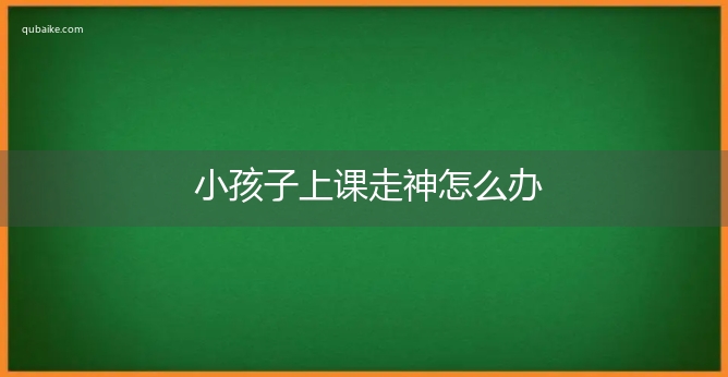 小孩子上课走神怎么办