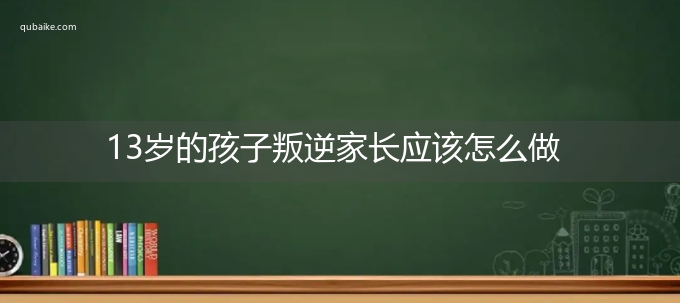 13岁的孩子叛逆家长应该怎么做