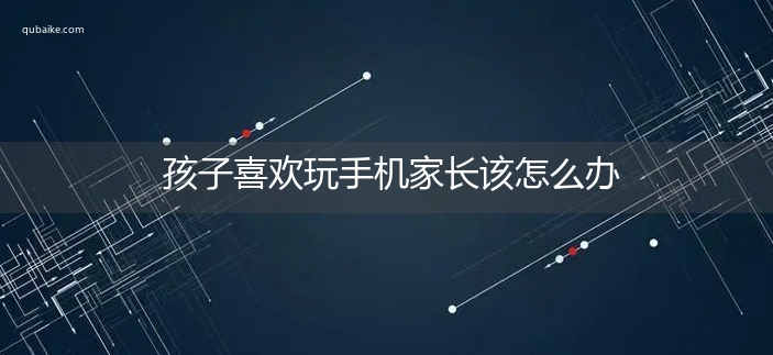 孩子喜欢玩手机家长该怎么办