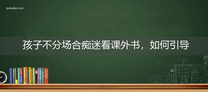 孩子不分场合痴迷看课外书，如何引导