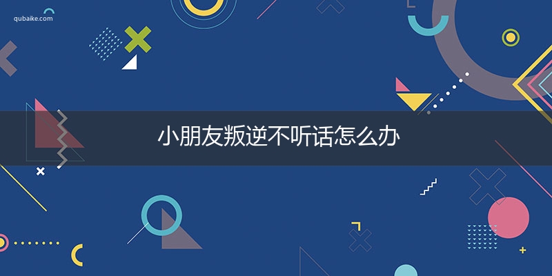 小朋友叛逆不听话怎么办