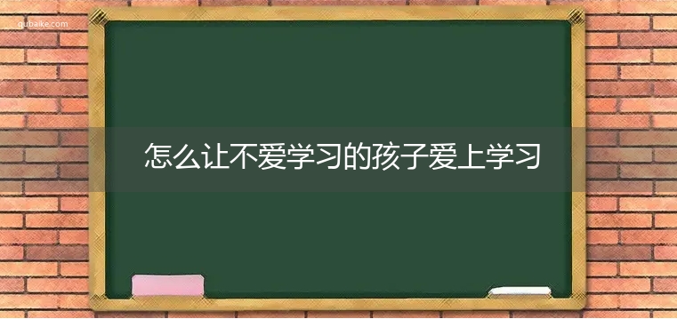 怎么让不爱学习的孩子爱上学习