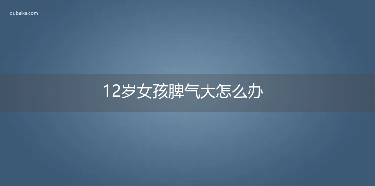 12岁女孩脾气大怎么办