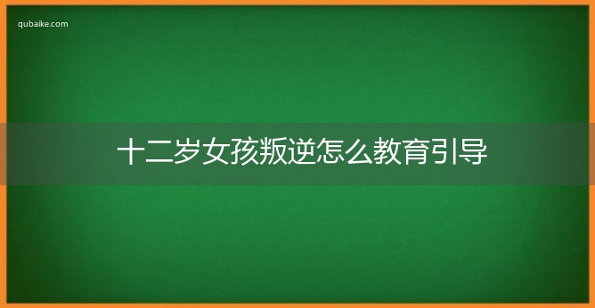 十二岁女孩叛逆怎么教育引导