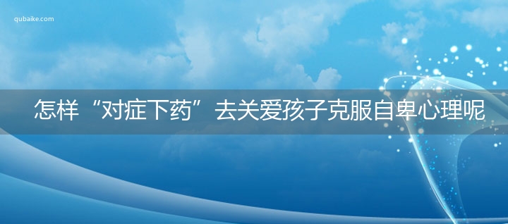 怎样“对症下药”去关爱孩子克服自卑心理呢