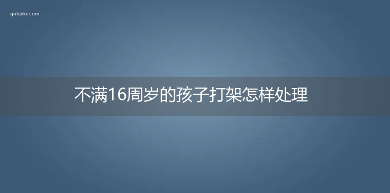 不满16周岁的孩子打架怎样处理