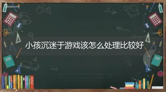 小孩沉迷于游戏该怎么处理比较好