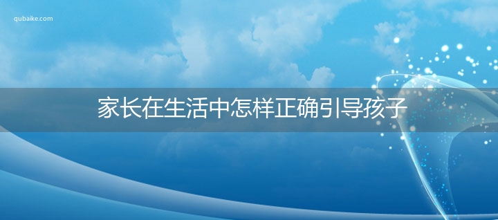 家长在生活中怎样正确引导孩子