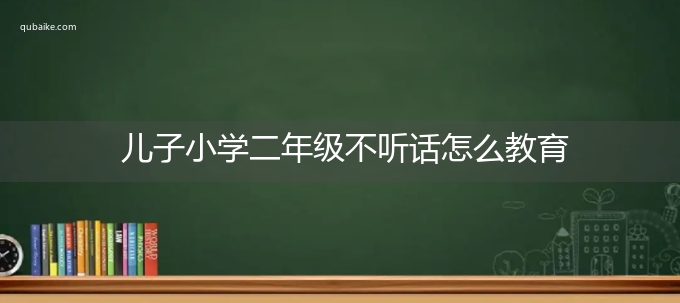 儿子小学二年级不听话怎么教育