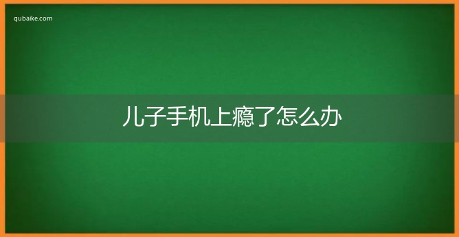 儿子手机上瘾了怎么办