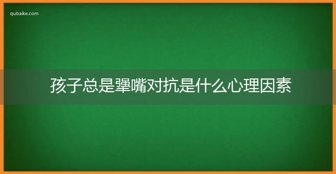 孩子总是犟嘴对抗是什么心理因素