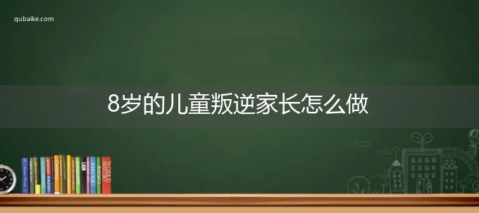 8岁的儿童叛逆家长怎么做