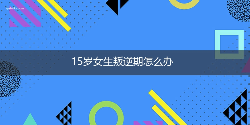 15岁女生叛逆期怎么办