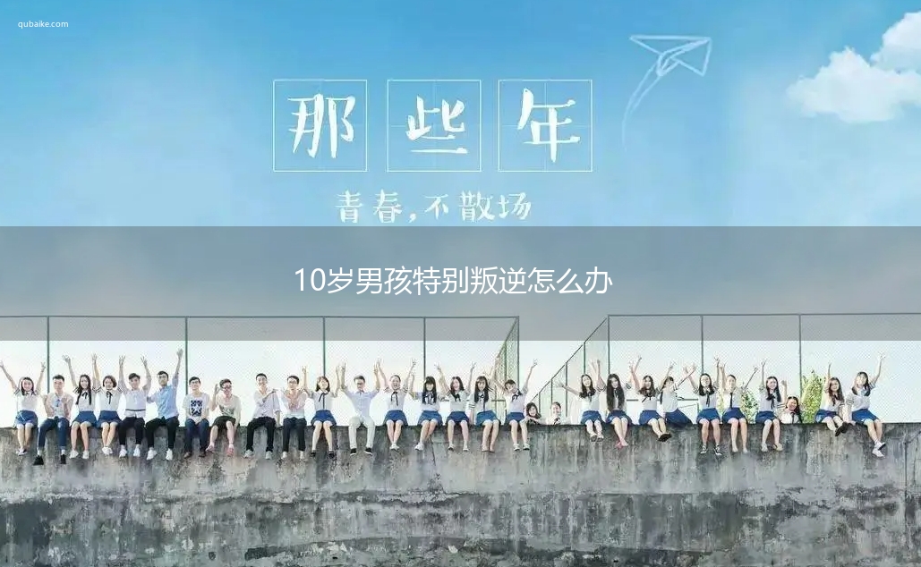 10岁男孩特别叛逆怎么办