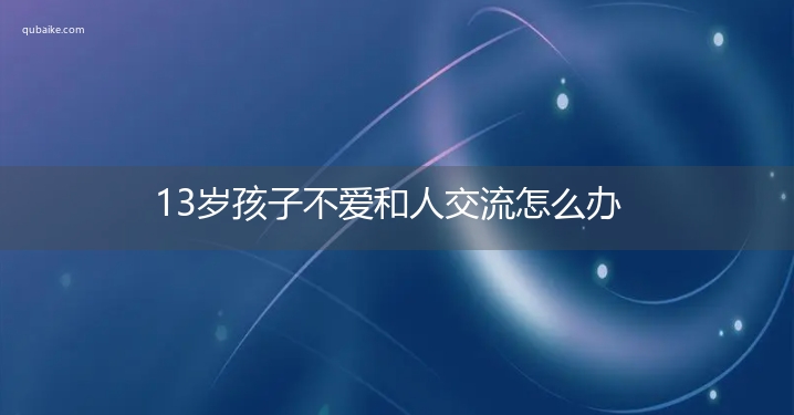 13岁孩子不爱和人交流怎么办