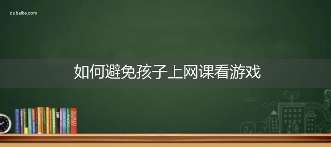 如何避免孩子上网课看游戏