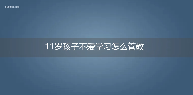 11岁孩子不爱学习怎么管教