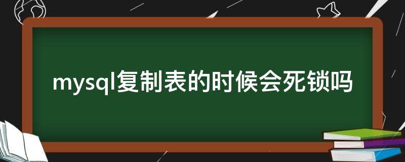 mysql复制表的时候会死锁吗