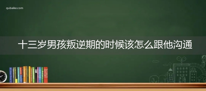 十三岁男孩叛逆期的时候该怎么跟他沟通