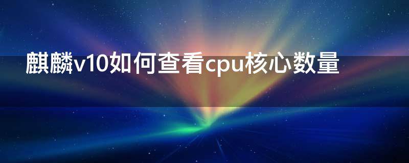 麒麟v10如何查看cpu核心数量