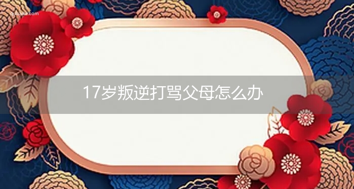 17岁叛逆打骂父母怎么办