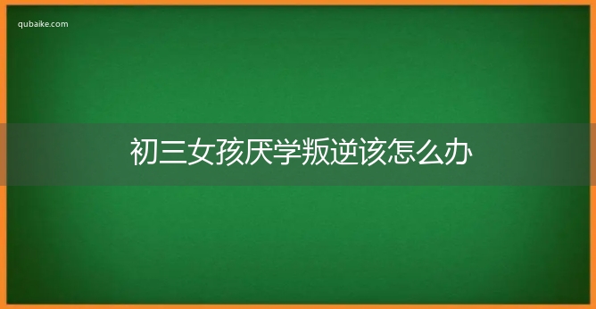 初三女孩厌学叛逆该怎么办