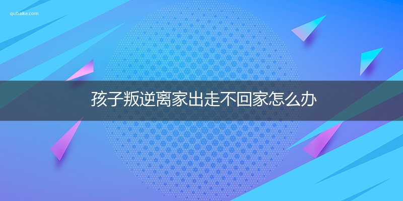 孩子叛逆离家出走不回家怎么办