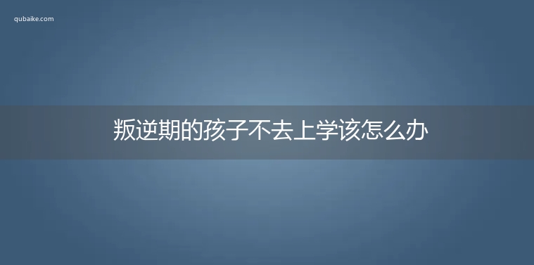 叛逆期的孩子不去上学该怎么办