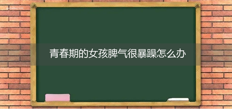 青春期的女孩脾气很暴躁怎么办