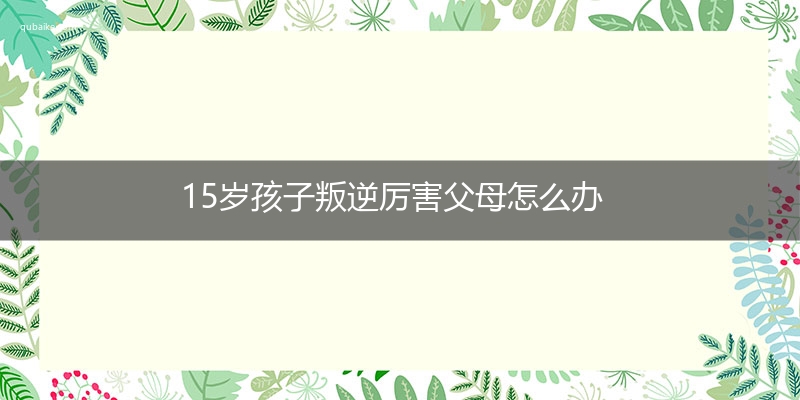 15岁孩子叛逆厉害父母怎么办