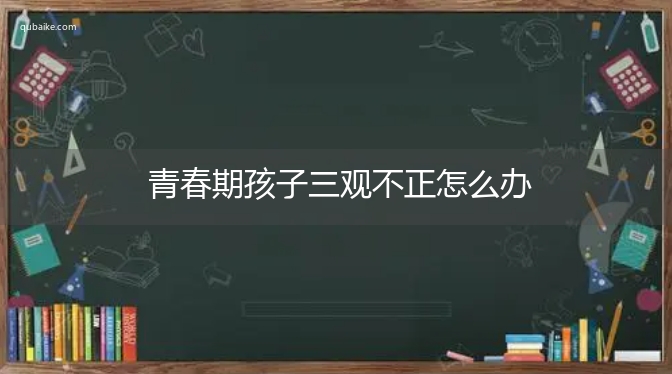 青春期孩子三观不正怎么办