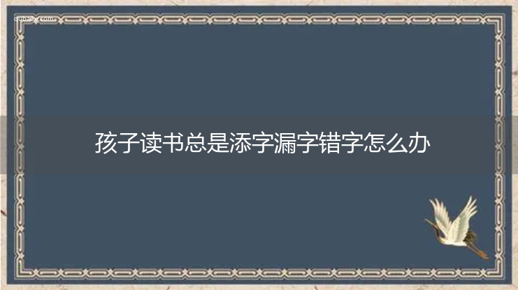 孩子读书总是添字漏字错字怎么办