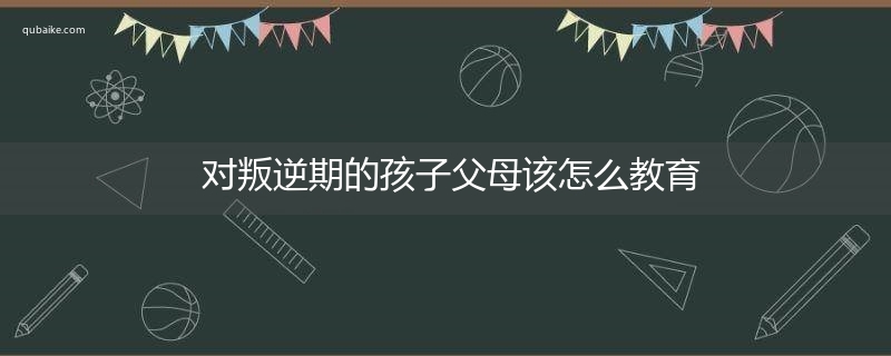 对叛逆期的孩子父母该怎么教育