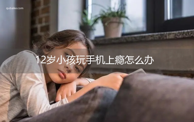 12岁小孩玩手机上瘾怎么办