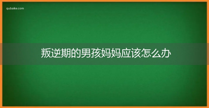 叛逆期的男孩妈妈应该怎么办